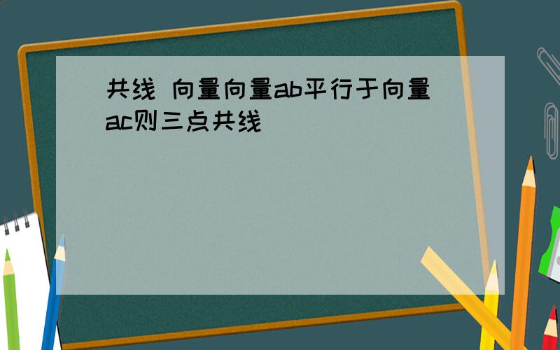 共线 向量向量ab平行于向量ac则三点共线