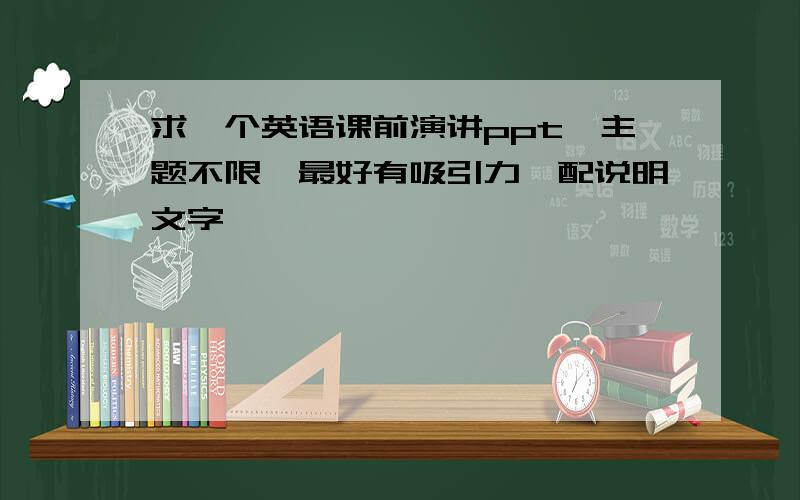 求一个英语课前演讲ppt,主题不限,最好有吸引力,配说明文字,