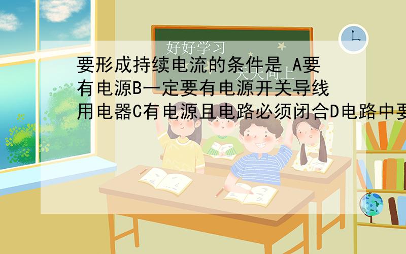 要形成持续电流的条件是 A要有电源B一定要有电源开关导线用电器C有电源且电路必须闭合D电路中要有大量的自由移动的带电粒子