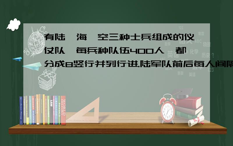 有陆、海、空三种士兵组成的仪仗队,每兵种队伍400人,都分成8竖行并列行进.陆军队前后每人间隔1米,海军队前后每人间隔2米,空军队前后每人间隔3米.每种队伍之间间隔4米,三兵种士兵每分走8