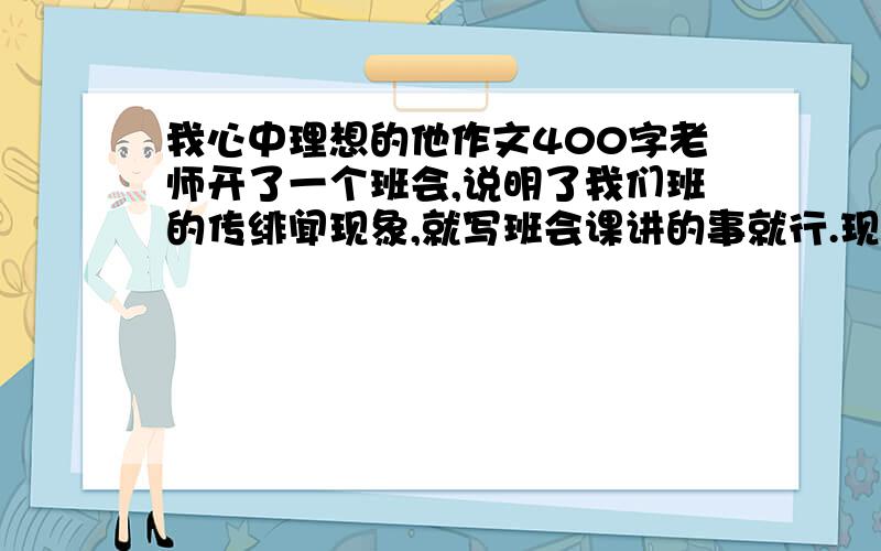 我心中理想的他作文400字老师开了一个班会,说明了我们班的传绯闻现象,就写班会课讲的事就行.现在就要!