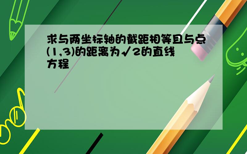 求与两坐标轴的截距相等且与点(1,3)的距离为√2的直线方程