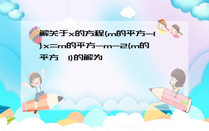 解关于x的方程(m的平方-1)x=m的平方-m-2(m的平方≠1)的解为