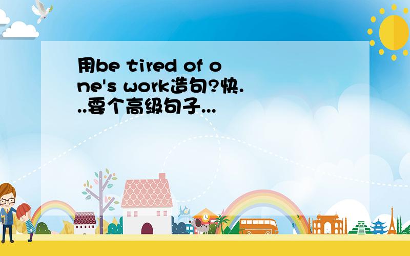 用be tired of one's work造句?快...要个高级句子...