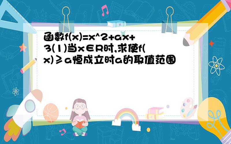 函数f(x)=x^2+ax+3(1)当x∈R时,求使f(x)≥a恒成立时a的取值范围