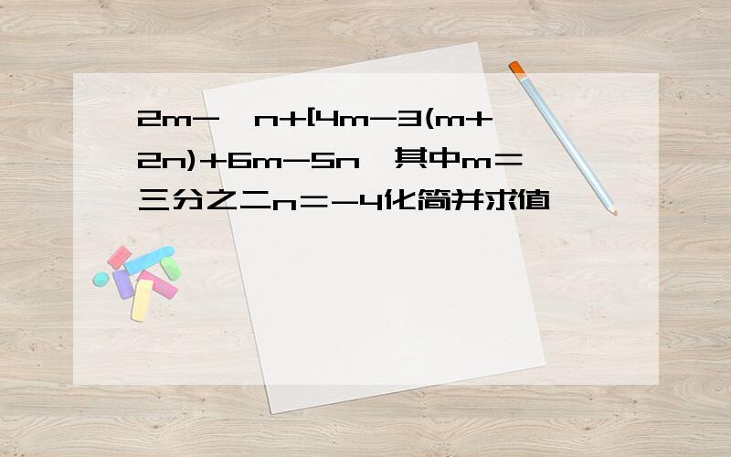 2m-{n+[4m-3(m+2n)+6m-5n}其中m＝三分之二n＝-4化简并求值