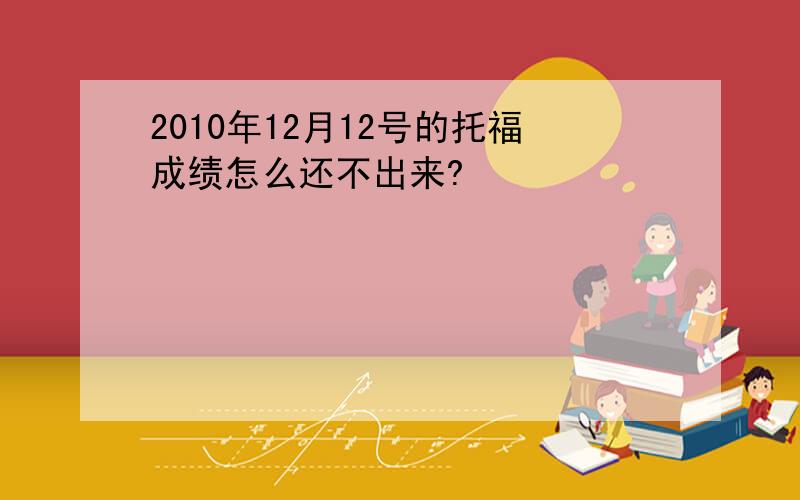 2010年12月12号的托福成绩怎么还不出来?