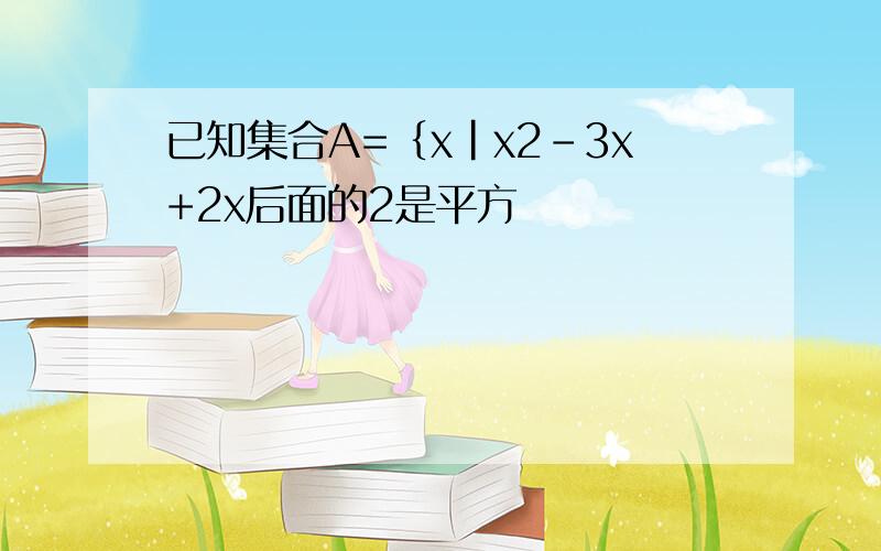 已知集合A=｛x｜x2-3x+2x后面的2是平方