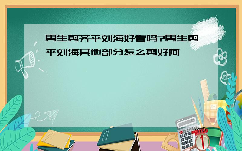 男生剪齐平刘海好看吗?男生剪平刘海其他部分怎么剪好阿