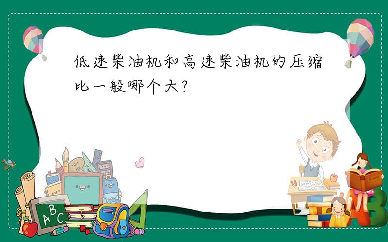 低速柴油机和高速柴油机的压缩比一般哪个大?