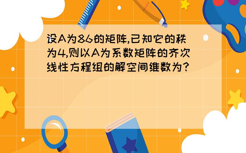 设A为86的矩阵,已知它的秩为4,则以A为系数矩阵的齐次线性方程组的解空间维数为?