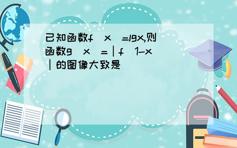 已知函数f(x)=lgx,则函数g(x)=│f(1-x)│的图像大致是