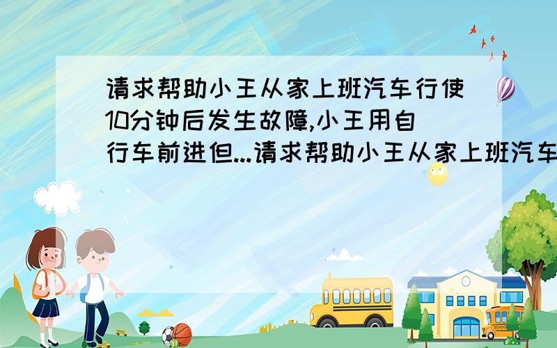 请求帮助小王从家上班汽车行使10分钟后发生故障,小王用自行车前进但...请求帮助小王从家上班汽车行使10分钟后发生故障,小王用自行车前进但车速只有汽车的0.6倍,小王比预计晚了20分钟,如