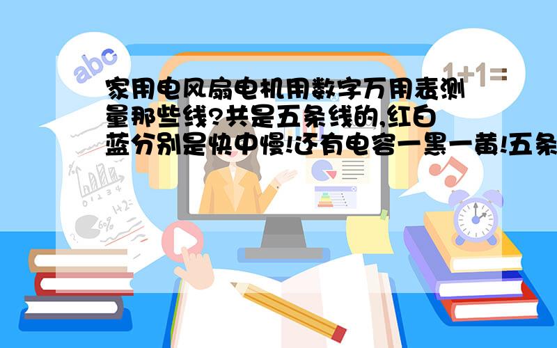 家用电风扇电机用数字万用表测量那些线?共是五条线的,红白蓝分别是快中慢!还有电容一黑一黄!五条!用电阻档测!就是不知道这个测测那些线?怎么两两一组?比如说：红和白,白和蓝,蓝和红?