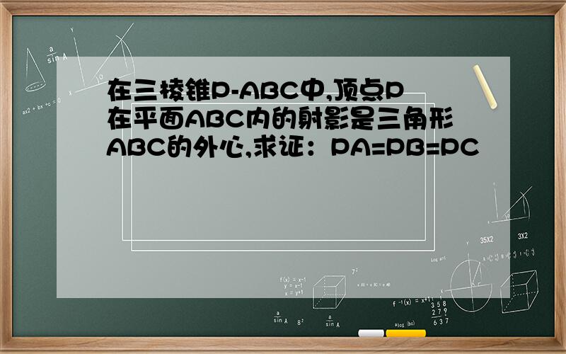 在三棱锥P-ABC中,顶点P在平面ABC内的射影是三角形ABC的外心,求证：PA=PB=PC