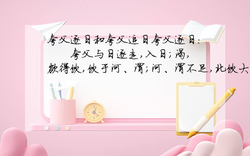 夸父逐日和夸父追日夸父逐日：　　夸父与日逐走,入日；渴,欲得饮,饮于河、渭；河、渭不足,北饮大泽.未至,道渴而死.弃其杖,化为邓林.夸父追日：　　夸父不量力,欲追日影,逐之于隅谷之