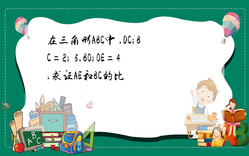 在三角形ABC中 ,DC;BC=2; 5,BO;OE=4,求证AE和BC的比