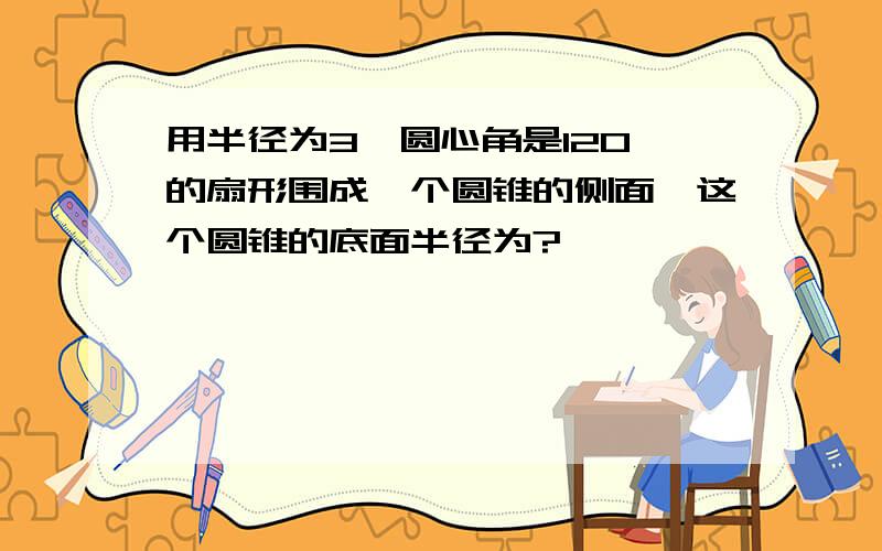 用半径为3,圆心角是120°的扇形围成一个圆锥的侧面,这个圆锥的底面半径为?