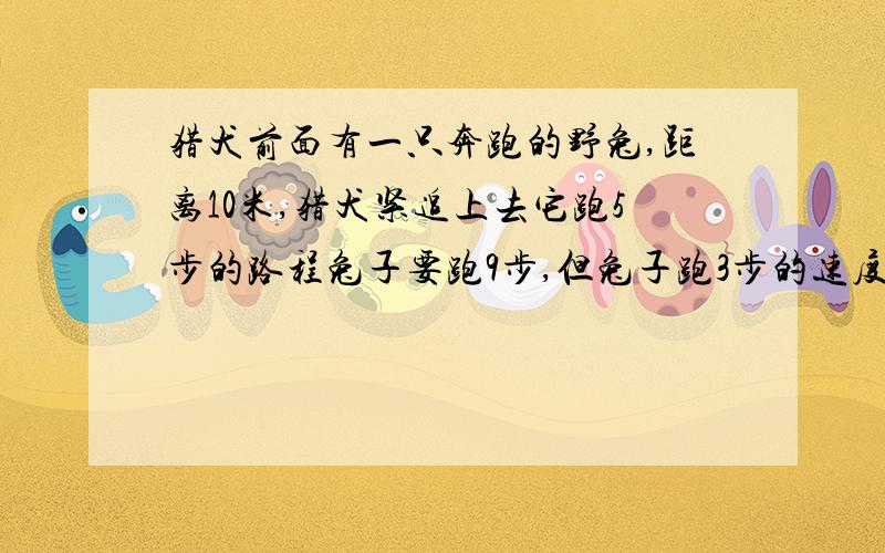 猎犬前面有一只奔跑的野兔,距离10米,猎犬紧追上去它跑5步的路程兔子要跑9步,但兔子跑3步的速度猎犬只跑猎犬发现离它10米远的前方有一只奔跑着的野兔,就马上紧追上去,猎犬步子大,它跑5