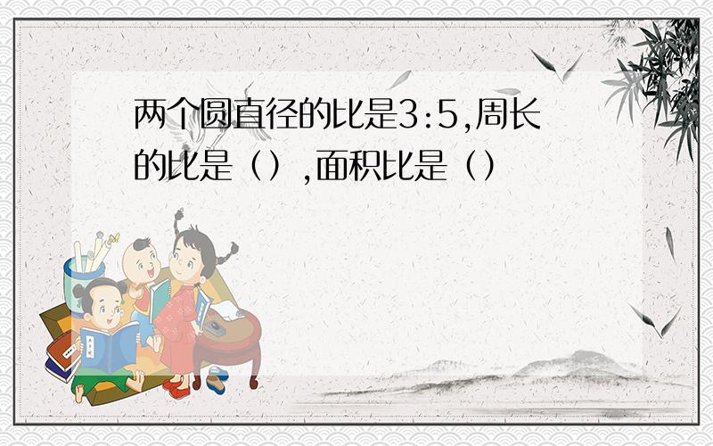 两个圆直径的比是3:5,周长的比是（）,面积比是（）