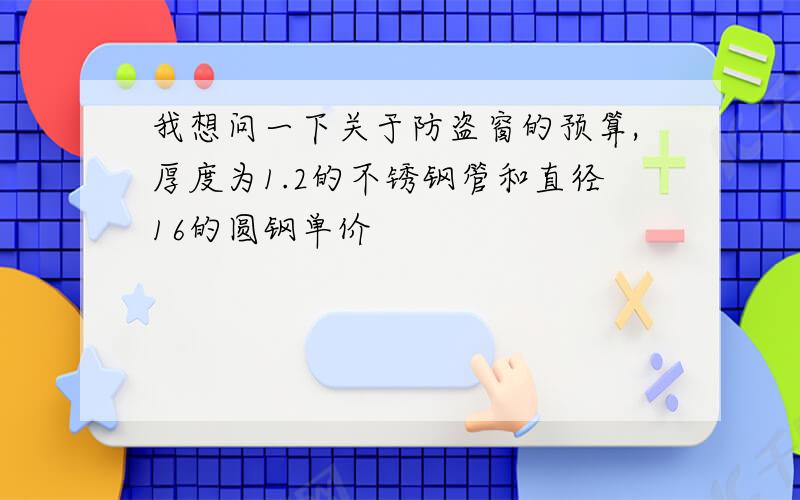 我想问一下关于防盗窗的预算,厚度为1.2的不锈钢管和直径16的圆钢单价