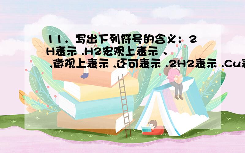 11．写出下列符号的含义：2H表示 .H2宏观上表示 、 ,微观上表示 ,还可表示 .2H2表示 .Cu表示 、 、 .nH2SO4表示 .12．肯德基在煎炸油中添加的“滤油粉”,其化学名称为“三硅酸镁”,化学式为Mg2Si