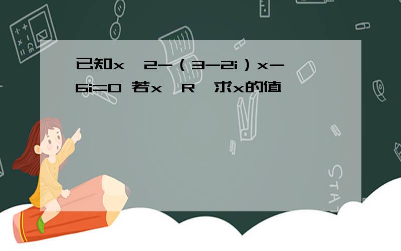 已知x^2-（3-2i）x-6i=0 若x∈R,求x的值