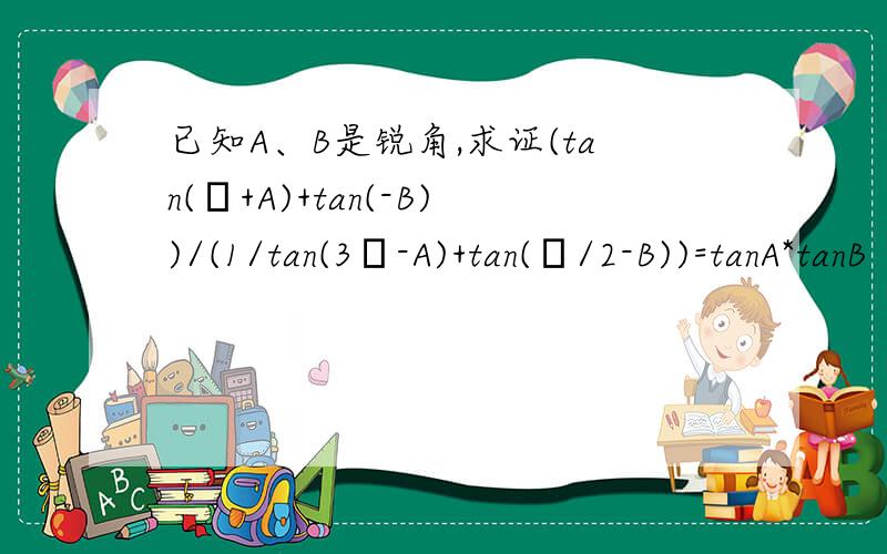 已知A、B是锐角,求证(tan(π+A)+tan(-B))/(1/tan(3π-A)+tan(π/2-B))=tanA*tanB