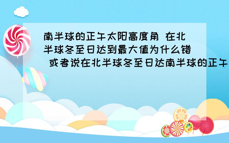 南半球的正午太阳高度角 在北半球冬至日达到最大值为什么错 或者说在北半球冬至日达南半球的正午太阳高度角 在北半球冬至日达到最大值为什么错或者说在北半球冬至日达到最大值 和在