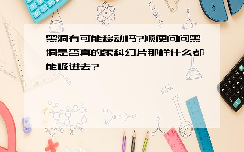 黑洞有可能移动吗?顺便问问黑洞是否真的象科幻片那样什么都能吸进去?