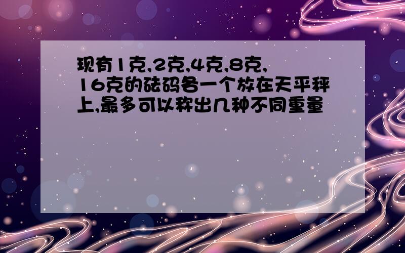 现有1克,2克,4克,8克,16克的砝码各一个放在天平秤上,最多可以称出几种不同重量