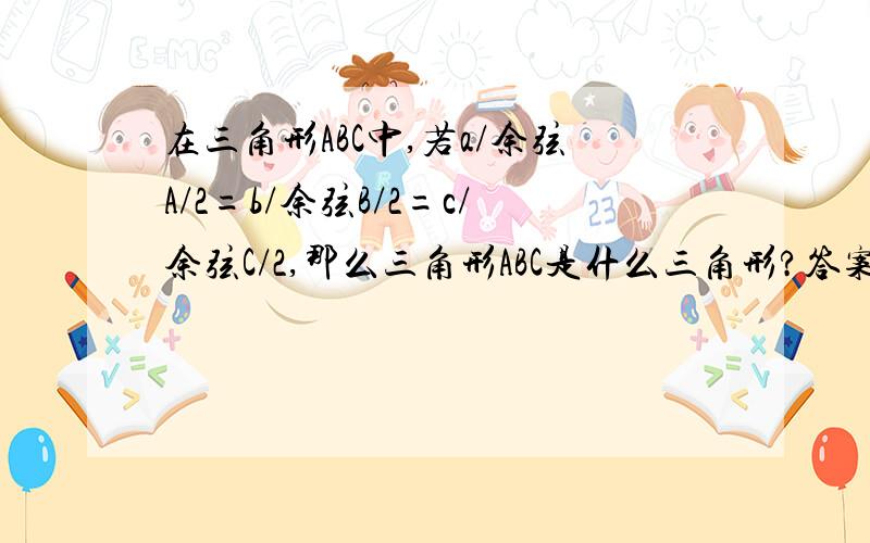 在三角形ABC中,若a/余弦A/2=b/余弦B/2=c/余弦C/2,那么三角形ABC是什么三角形?答案是等边三角形。