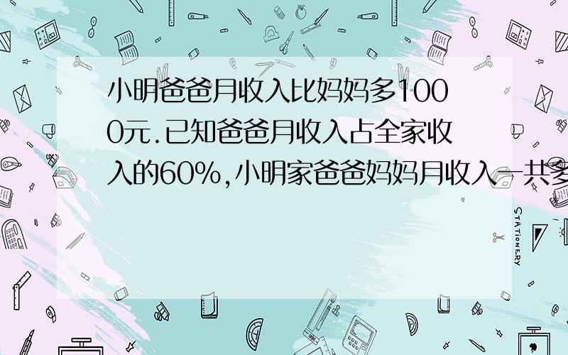 小明爸爸月收入比妈妈多1000元.已知爸爸月收入占全家收入的60％,小明家爸爸妈妈月收入一共多少元不要方程 要算式