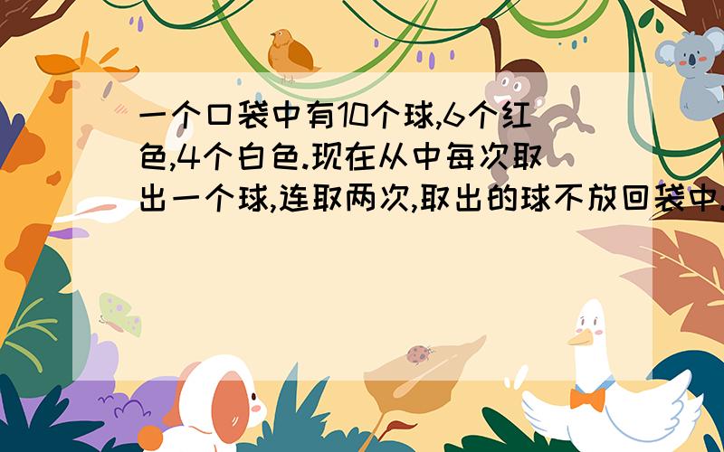 一个口袋中有10个球,6个红色,4个白色.现在从中每次取出一个球,连取两次,取出的球不放回袋中.（1）求第一次红球,第二次白球的概率?（2）求第二次都是红球的概率?