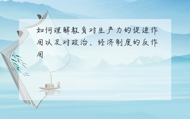 如何理解教育对生产力的促进作用以及对政治、经济制度的反作用