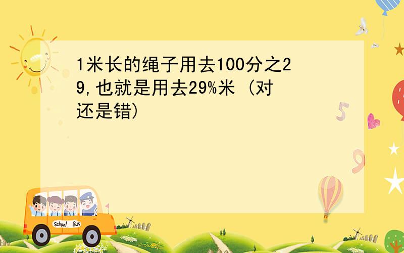 1米长的绳子用去100分之29,也就是用去29%米 (对还是错)