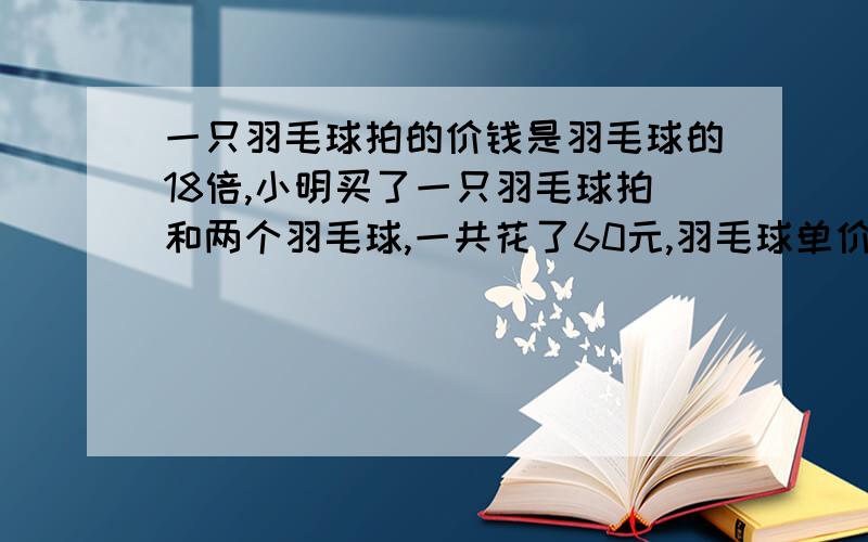 一只羽毛球拍的价钱是羽毛球的18倍,小明买了一只羽毛球拍和两个羽毛球,一共花了60元,羽毛球单价几元?