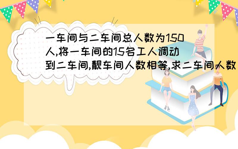 一车间与二车间总人数为150人,将一车间的15名工人调动到二车间,靓车间人数相等,求二车间人数