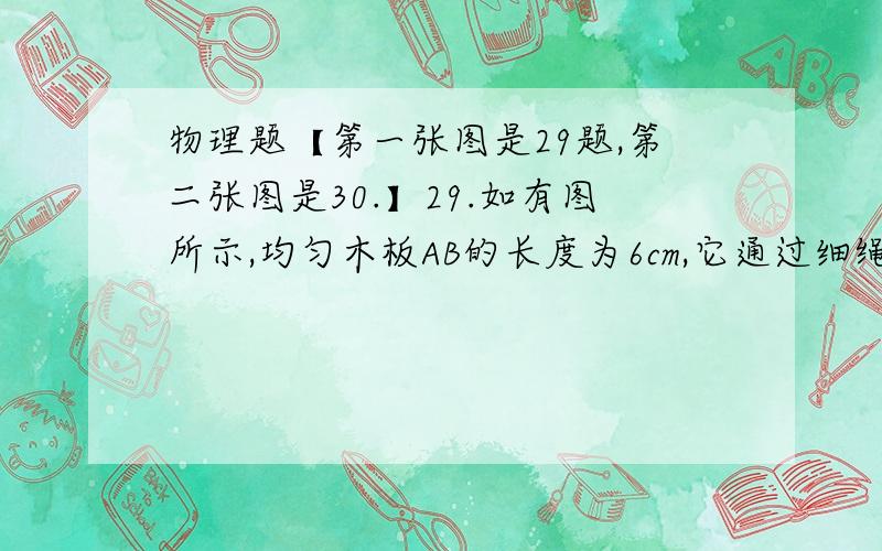 物理题【第一张图是29题,第二张图是30.】29.如有图所示,均匀木板AB的长度为6cm,它通过细绳MA、NA分别系在天花板、地面上.图示状态木板水平,细绳竖直其刚好绷紧.现在一玩具从B端开上木板,并