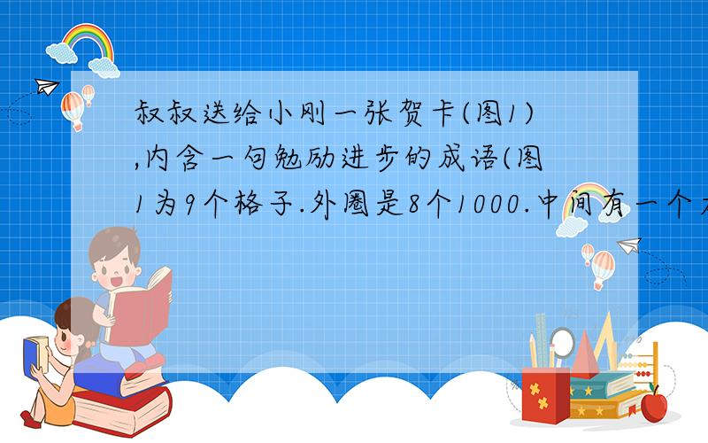 叔叔送给小刚一张贺卡(图1),内含一句勉励进步的成语(图1为9个格子.外圈是8个1000.中间有一个太阳) 小刚也图1为9个格子.外圈是8个1000.中间有一个太阳 图2为9个格子.外圈是9个