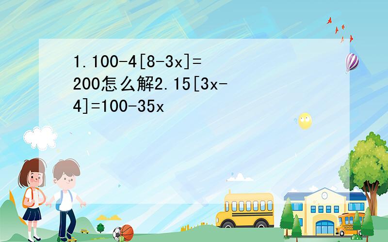 1.100-4[8-3x]=200怎么解2.15[3x-4]=100-35x