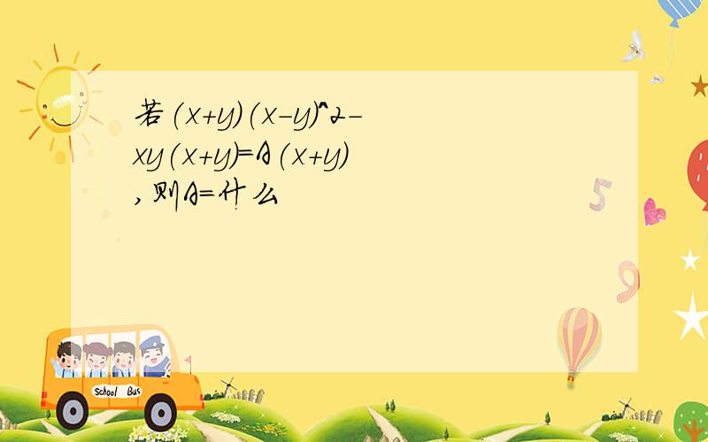 若(x+y)(x-y)^2-xy(x+y)=A(x+y),则A=什么