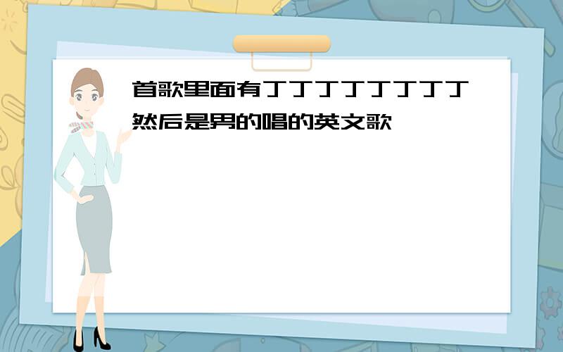 一首歌里面有丁丁丁丁丁丁丁丁,然后是男的唱的英文歌