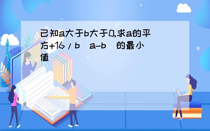 已知a大于b大于0,求a的平方+16/b(a-b)的最小值