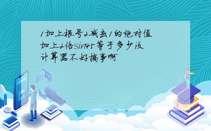 1加上根号2减去1的绝对值 加上2倍sin45等于多少没计算器不好搞事啊