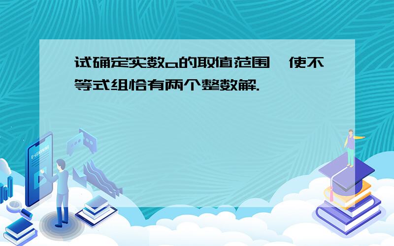 试确定实数a的取值范围,使不等式组恰有两个整数解.