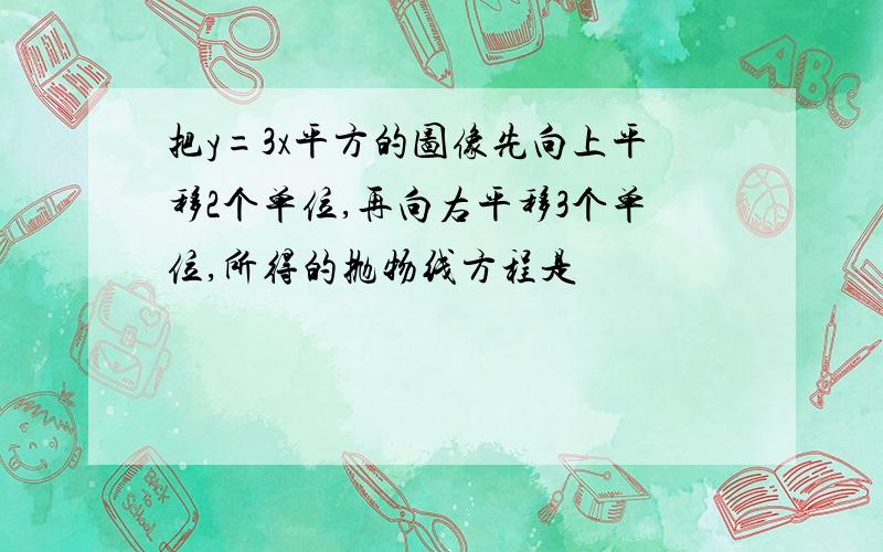 把y=3x平方的图像先向上平移2个单位,再向右平移3个单位,所得的抛物线方程是