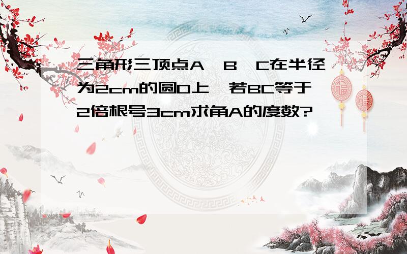 三角形三顶点A,B,C在半径为2cm的圆O上,若BC等于2倍根号3cm求角A的度数?