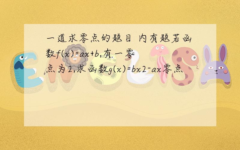 一道求零点的题目 内有题若函数f(x)=ax+b,有一零点为2,求函数g(x)=bx2-ax零点