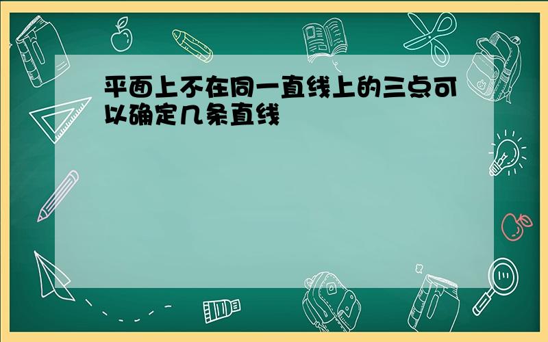 平面上不在同一直线上的三点可以确定几条直线